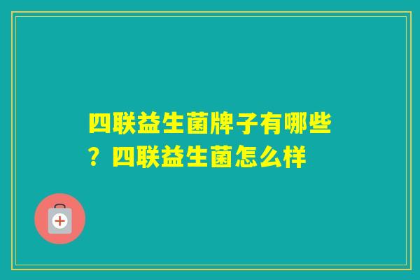 四联益生菌牌子有哪些?四联益生菌怎么样 四联益生菌牌子有哪些?四联益生菌怎么样