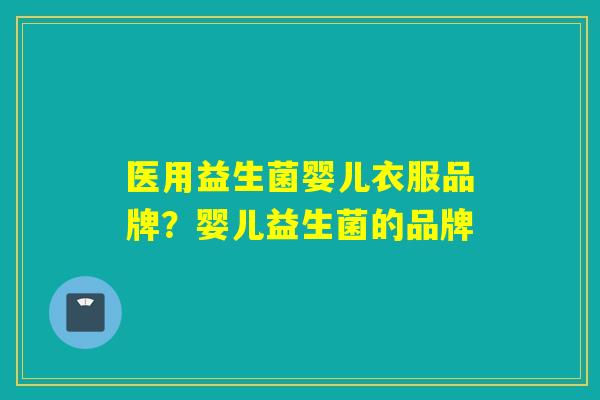医用益生菌婴儿衣服品牌?婴儿益生菌的品牌 医用益生菌婴儿衣服品牌?婴儿益生菌的品牌