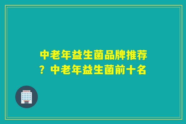 中老年益生菌品牌推荐？中老年益生菌前十名