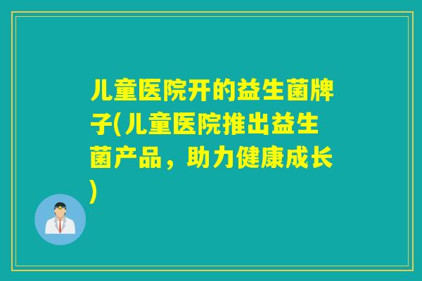 儿童医院开的益生菌牌子(儿童医院推出益生菌产品，助力健康成长)