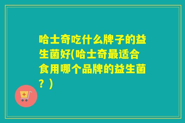 哈士奇吃什么牌子的益生菌好(哈士奇适合食用哪个品牌的益生菌？)
