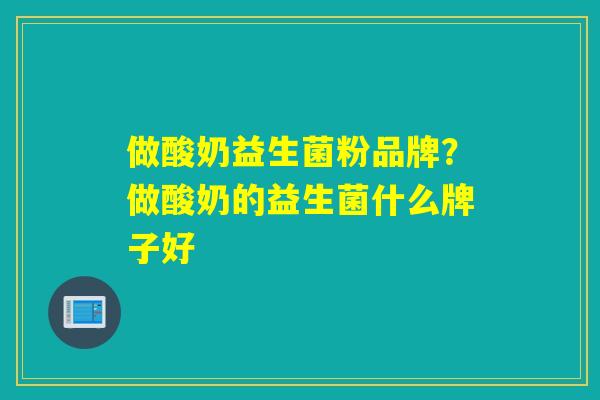 做酸奶益生菌粉品牌?做酸奶的益生菌什么牌子好 做酸奶益生菌粉品牌?做酸奶的益生菌什么牌子好