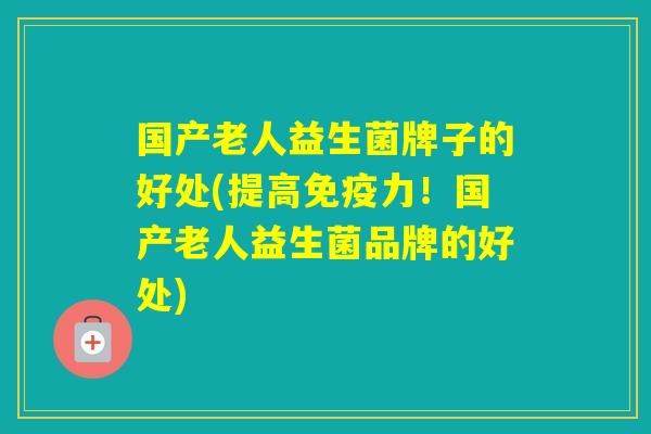 国产老人益生菌牌子的好处(提高力!国产老人益生菌品牌的好处) 国产老人益生菌牌子的好处(提高力!国产老人益生菌品牌的好处)