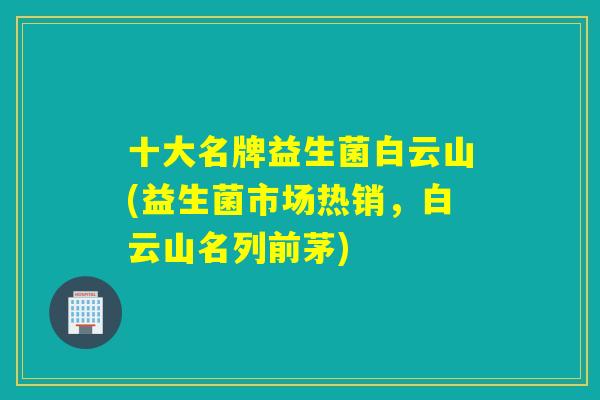 十大名牌益生菌白云山(益生菌市场热销，白云山名列前茅)