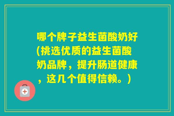 哪个牌子益生菌酸奶好(挑选优质的益生菌酸奶品牌，提升肠道健康，这几个值得信赖。)