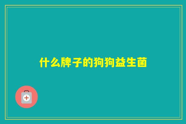 什么牌子的狗狗益生菌 什么牌子的狗狗益生菌