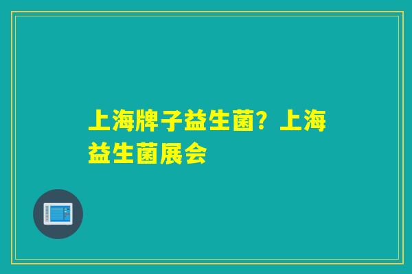 上海牌子益生菌？上海益生菌展会