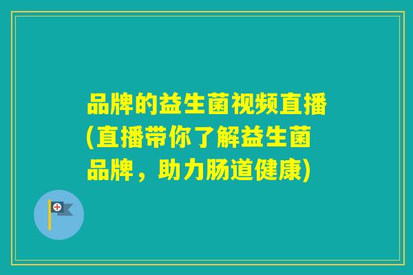 品牌的益生菌视频直播(直播带你了解益生菌品牌，助力肠道健康)