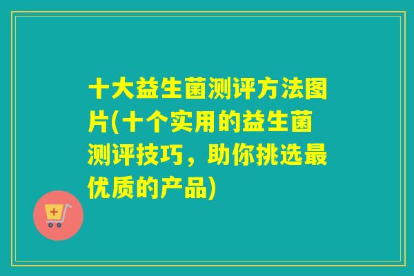 十大益生菌测评方法图片(十个实用的益生菌测评技巧，助你挑选优质的产品)