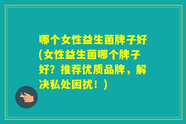 哪个女性益生菌牌子好(女性益生菌哪个牌子好？推荐优质品牌，解决私处困扰！)