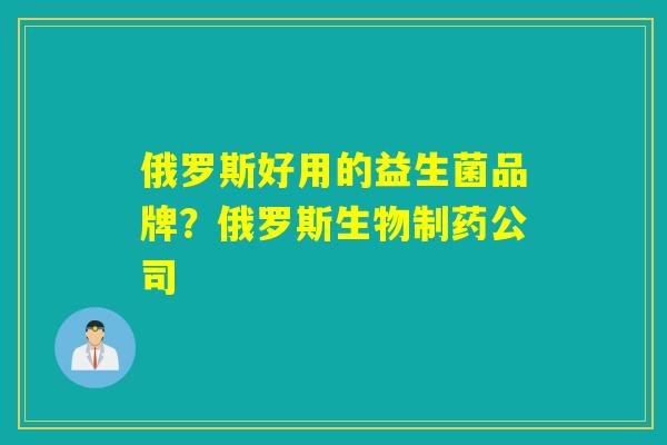 俄罗斯好用的益生菌品牌？俄罗斯生物制药公司