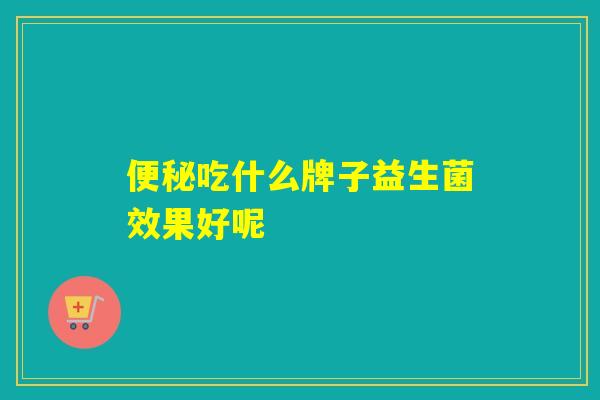 吃什么牌子益生菌效果好呢