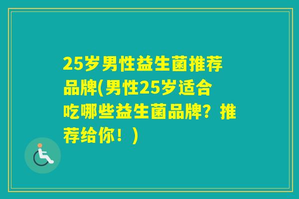 25岁男性益生菌推荐品牌(男性25岁适合吃哪些益生菌品牌？推荐给你！)