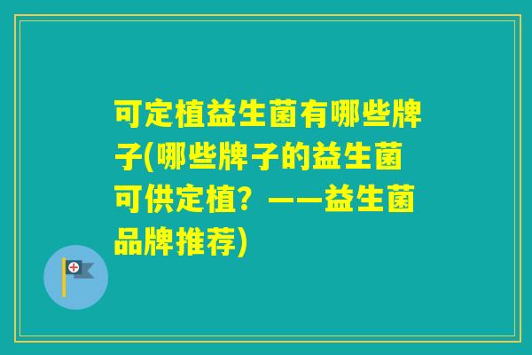 可定植益生菌有哪些牌子(哪些牌子的益生菌可供定植？——益生菌品牌推荐)