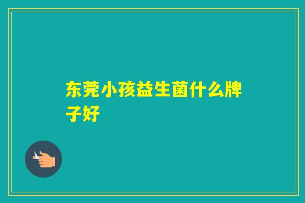 东莞小孩益生菌什么牌子好