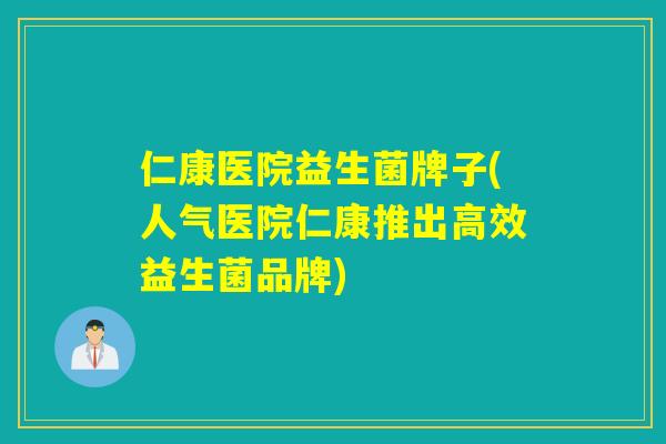 仁康医院益生菌牌子(人气医院仁康推出高效益生菌品牌)