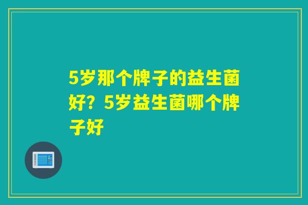 5岁那个牌子的益生菌好？5岁益生菌哪个牌子好