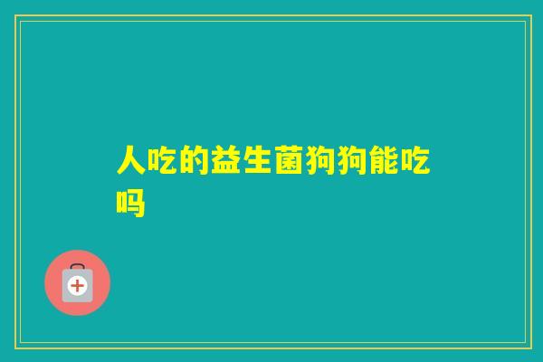人吃的益生菌狗狗能吃吗