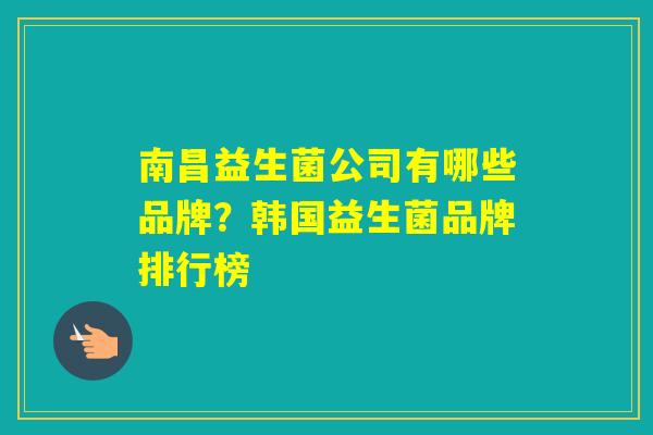 南昌益生菌公司有哪些品牌？韩国益生菌品牌排行榜