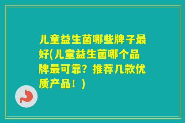 儿童益生菌哪些牌子好(儿童益生菌哪个品牌可靠？推荐几款优质产品！)