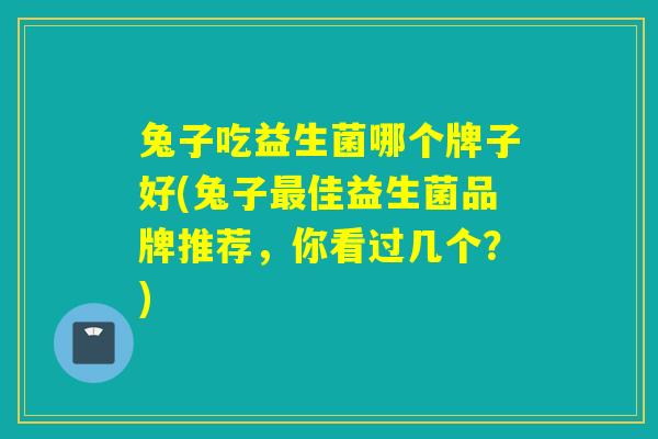 兔子吃益生菌哪个牌子好(兔子佳益生菌品牌推荐，你看过几个？)