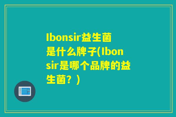 Ibonsir益生菌是什么牌子(Ibonsir是哪个品牌的益生菌？)