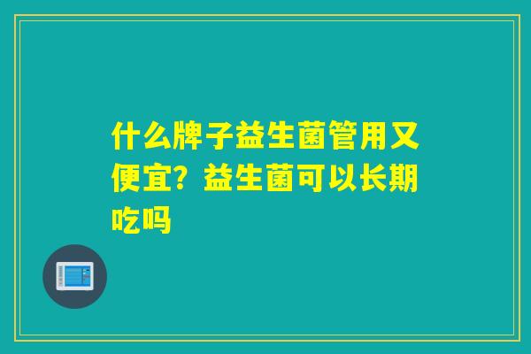 什么牌子益生菌管用又便宜？益生菌可以长期吃吗
