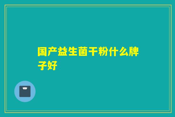 国产益生菌干粉什么牌子好