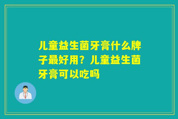 儿童益生菌牙膏什么牌子好用？儿童益生菌牙膏可以吃吗