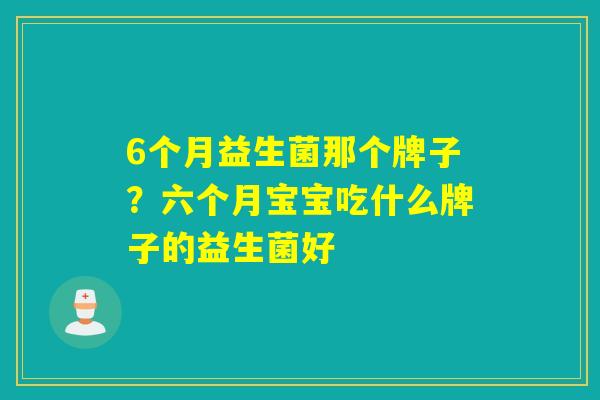 6个月益生菌那个牌子？六个月宝宝吃什么牌子的益生菌好