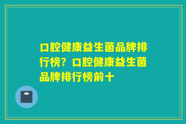 口腔健康益生菌品牌排行榜？口腔健康益生菌品牌排行榜前十