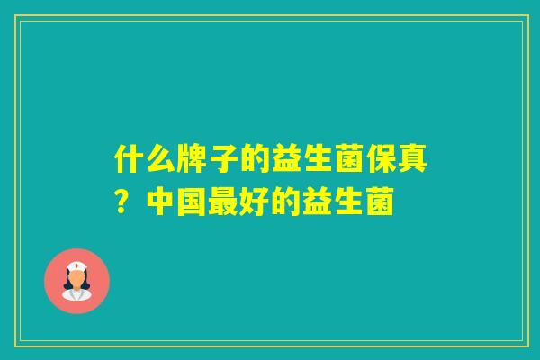 什么牌子的益生菌保真？中国好的益生菌