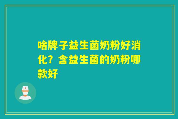 啥牌子益生菌奶粉好消化？含益生菌的奶粉哪款好