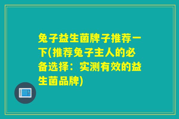 兔子益生菌牌子推荐一下(推荐兔子主人的必备选择：实测有效的益生菌品牌)