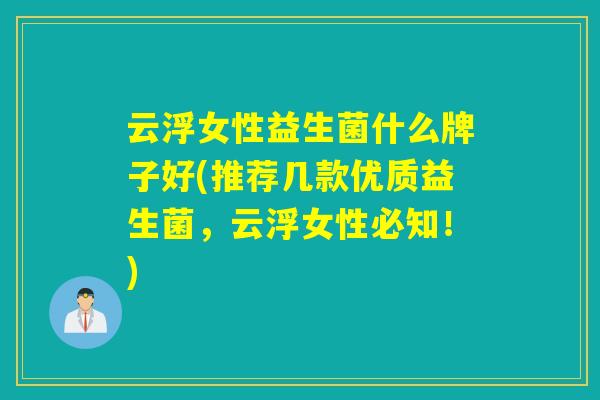 云浮女性益生菌什么牌子好(推荐几款优质益生菌，云浮女性必知！)