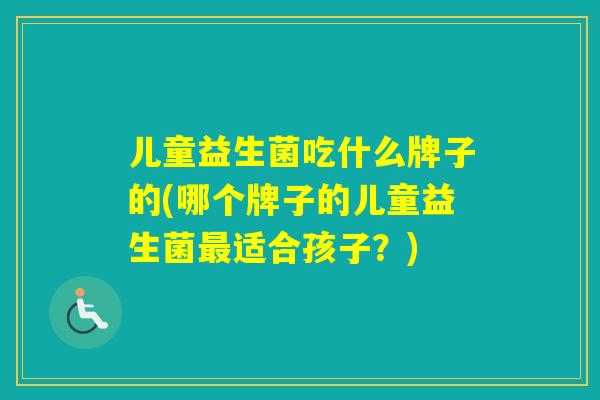 儿童益生菌吃什么牌子的(哪个牌子的儿童益生菌适合孩子？)