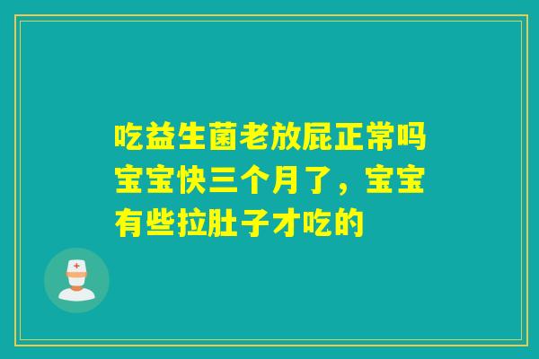 吃益生菌老放屁正常吗宝宝快三个月了，宝宝有些拉肚子才吃的