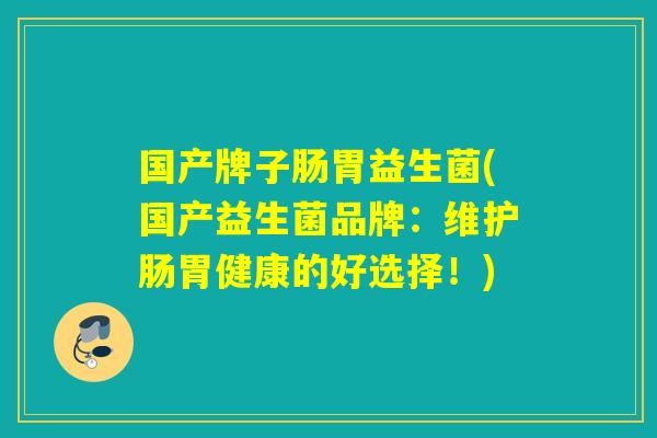 国产牌子肠胃益生菌(国产益生菌品牌：维护肠胃健康的好选择！)