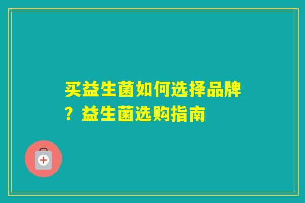 买益生菌如何选择品牌？益生菌选购指南