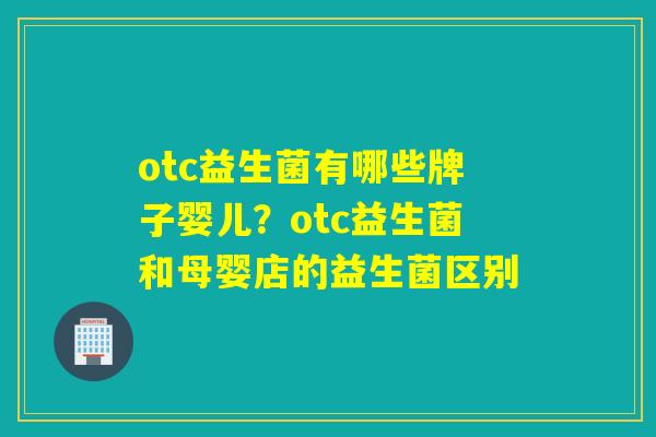 otc益生菌有哪些牌子婴儿？otc益生菌和母婴店的益生菌区别