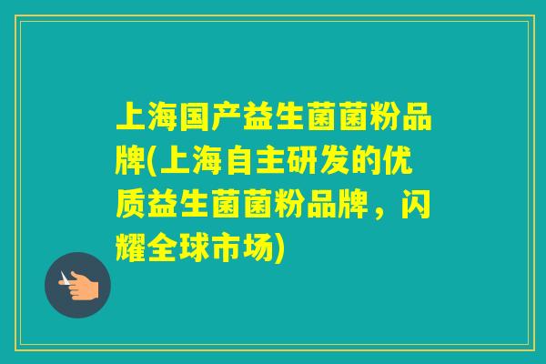 上海国产益生菌菌粉品牌(上海自主研发的优质益生菌菌粉品牌，闪耀全球市场)