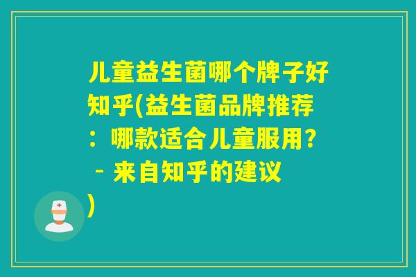 儿童益生菌哪个牌子好知乎(益生菌品牌推荐:哪款适合儿童服用? - 来自知乎的建议) 儿童益生菌哪个牌子好知乎(益生菌品牌推荐:哪款适合儿童服用? - 来自知乎的建议)