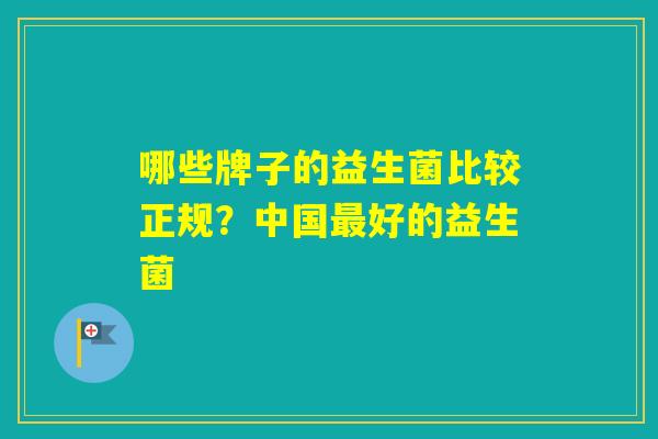 哪些牌子的益生菌比较正规？中国好的益生菌