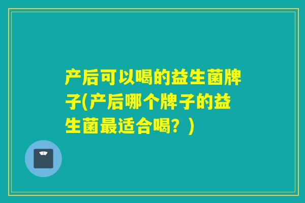 产后可以喝的益生菌牌子(产后哪个牌子的益生菌适合喝？)