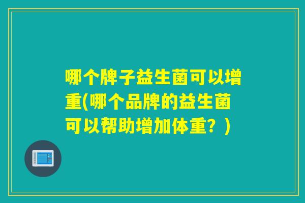 哪个牌子益生菌可以增重(哪个品牌的益生菌可以帮助增加体重？)