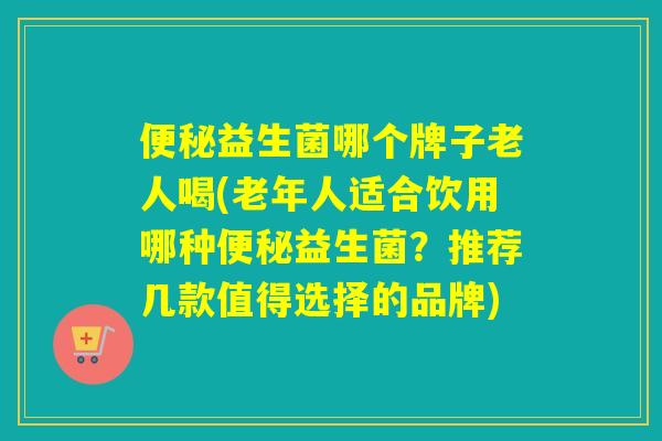 益生菌哪个牌子老人喝(老年人适合饮用哪种益生菌？推荐几款值得选择的品牌)