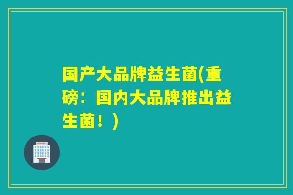 国产大品牌益生菌(重磅：国内大品牌推出益生菌！)
