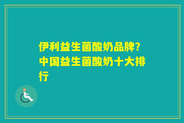 伊利益生菌酸奶品牌?中国益生菌酸奶十大排行 伊利益生菌酸奶品牌?中国益生菌酸奶十大排行