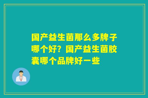 国产益生菌那么多牌子哪个好？国产益生菌胶囊哪个品牌好一些