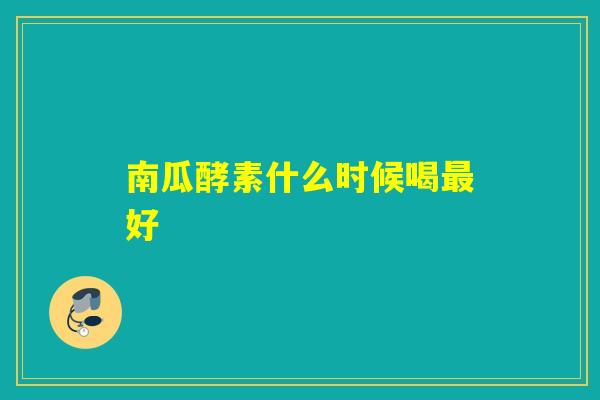南瓜酵素什么时候喝好